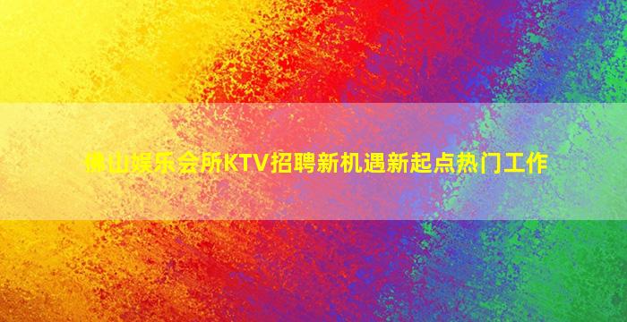 佛山娱乐会所KTV招聘新机遇新起点热门工作